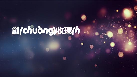 創(chuàng)收環(huán)保，綠色致富：10個環(huán)保創(chuàng)業(yè)項目推薦